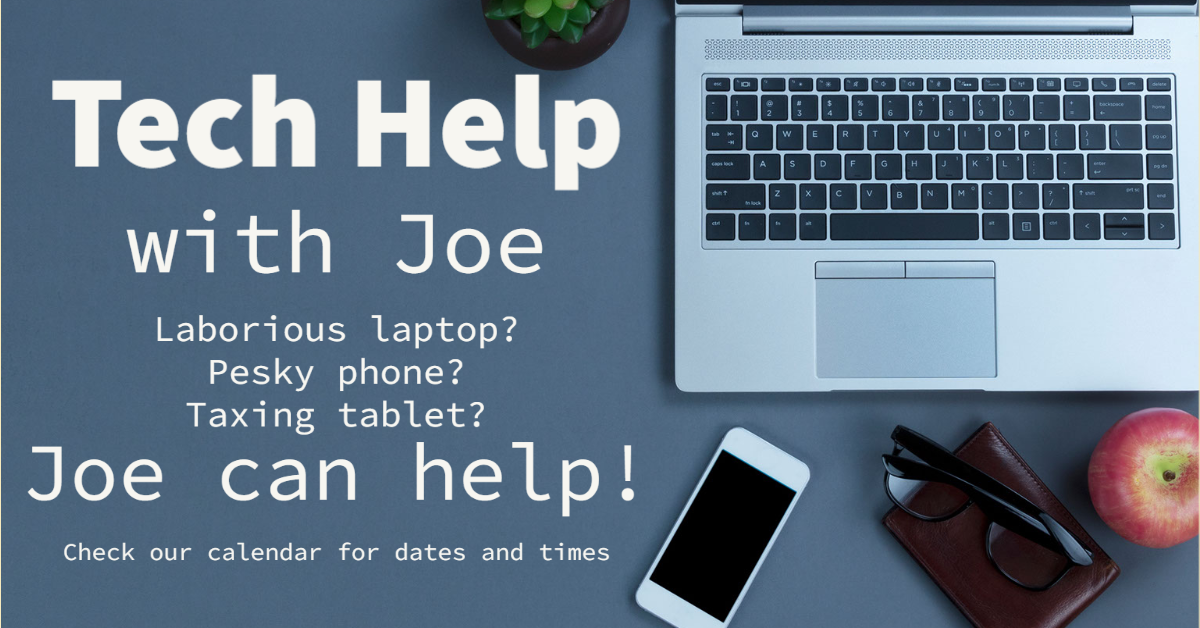 Tech Help with Joe. Laborious Laptop? Pesky phone? Taxing tablet? Joe can help! Check our calendar for dates and times.